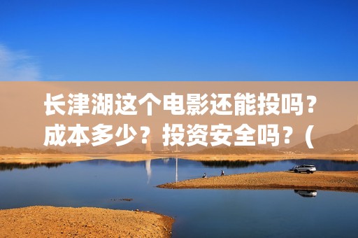 长津湖这个电影还能投吗？成本多少？投资安全吗？(长津湖电影很震撼)