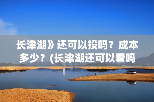 长津湖》还可以投吗？成本多少？(长津湖还可以看吗)