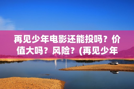 再见少年电影还能投吗？价值大吗？风险？(再见少年电影还会拍吗)