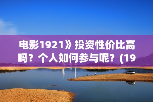 电影1921》投资性价比高吗？个人如何参与呢？(1921电影总投资)