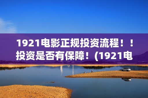 1921电影正规投资流程！！投资是否有保障！(1921电影首映口碑)