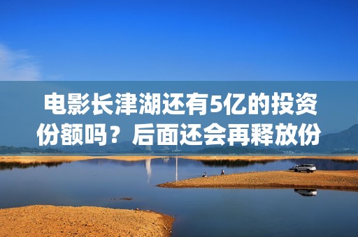电影长津湖还有5亿的投资份额吗？后面还会再释放份额吗？(电影长津湖有几部)