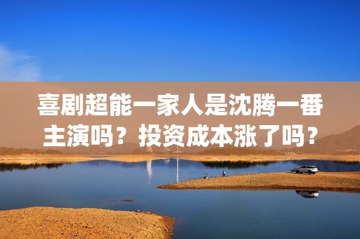 喜剧超能一家人是沈腾一番主演吗？投资成本涨了吗？#冬奥会金牌多少(超能一家人电影出品方)