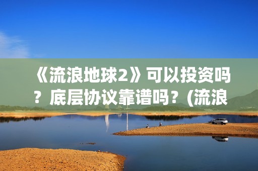 《流浪地球2》可以投资吗？底层协议靠谱吗？(流浪地球2票房)