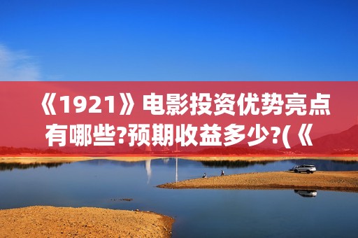 《1921》电影投资优势亮点有哪些?预期收益多少?(《1921》电影投资)