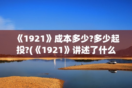 《1921》成本多少?多少起投?(《1921》讲述了什么故事)