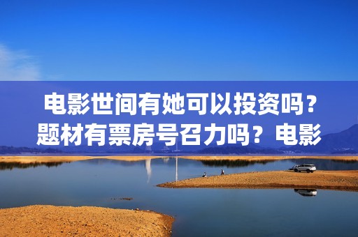 电影世间有她可以投资吗？题材有票房号召力吗？电影成本适合投资吗？(《世间有她》)