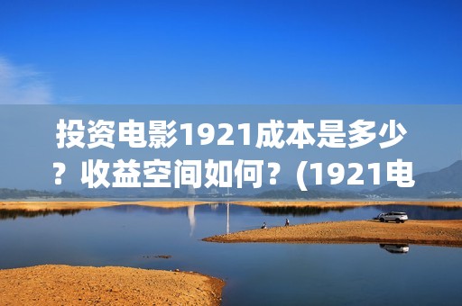 投资电影1921成本是多少？收益空间如何？(1921电影总投资)
