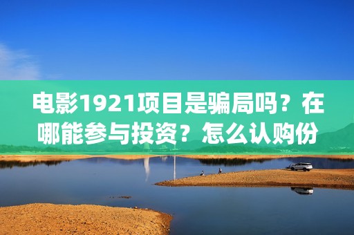 电影1921项目是骗局吗？在哪能参与投资？怎么认购份额？(1921电影投资项目)