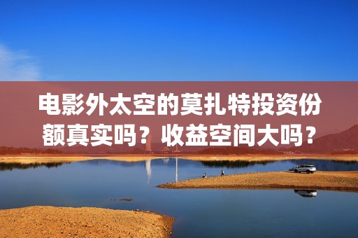 电影外太空的莫扎特投资份额真实吗？收益空间大吗？(电影外太空的莫扎特演员表)