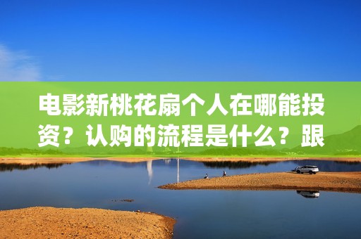 电影新桃花扇个人在哪能投资？认购的流程是什么？跟哪个出品公司签约？制作成本是多少？(新桃花扇什么时候上映)