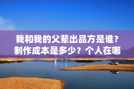 我和我的父辈出品方是谁？制作成本是多少？个人在哪投资？(我和我的父辈讲啥)