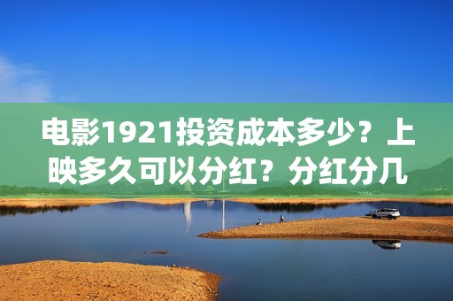 电影1921投资成本多少？上映多久可以分红？分红分几次？(1921电影投资收益)