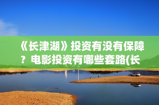 《长津湖》投资有没有保障？电影投资有哪些套路(长津湖投资是真实的吗)