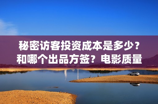 秘密访客投资成本是多少？和哪个出品方签？电影质量怎么样？(秘密访客总投资)