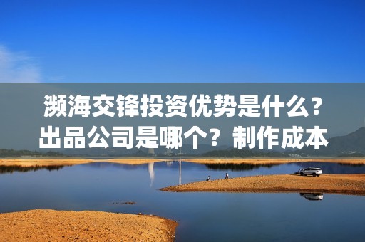 濒海交锋投资优势是什么？出品公司是哪个？制作成本高吗？(濒海交锋电影投资可靠吗)