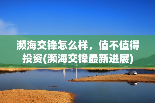 濒海交锋怎么样，值不值得投资(濒海交锋最新进展)