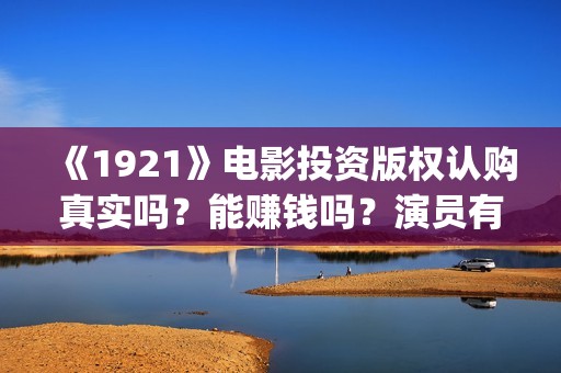 《1921》电影投资版权认购真实吗？能赚钱吗？演员有票房号召力吗？(1921电影tc)