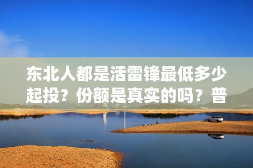 东北人都是活雷锋最低多少起投？份额是真实的吗？普通人能参与投资吗？(东北人都是活雷锋 mv)