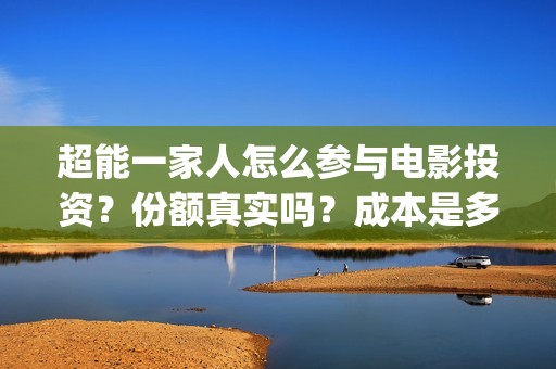 超能一家人怎么参与电影投资？份额真实吗？成本是多少？(超能一家人在哪里)