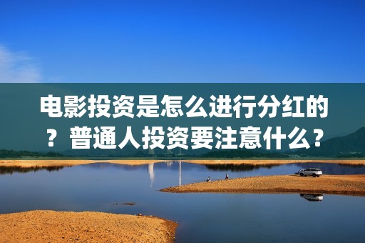 电影投资是怎么进行分红的？普通人投资要注意什么？(电影投资怎么投)