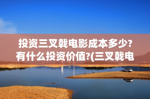 投资三叉戟电影成本多少?有什么投资价值?(三叉戟电影出品公司)