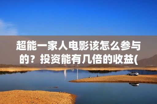 超能一家人电影该怎么参与的？投资能有几倍的收益(超能一家人电影免费版完整版)