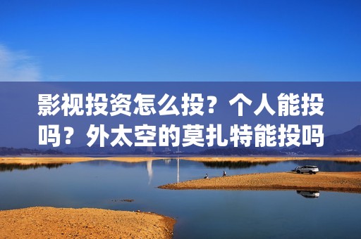 影视投资怎么投？个人能投吗？外太空的莫扎特能投吗？支持中国新疆棉花(影视投资怎么投资)