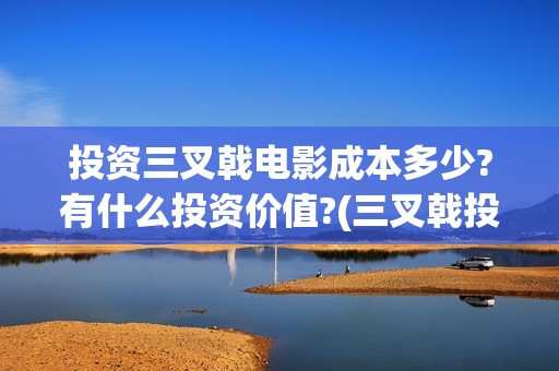 投资三叉戟电影成本多少?有什么投资价值?(三叉戟投资有限公司)