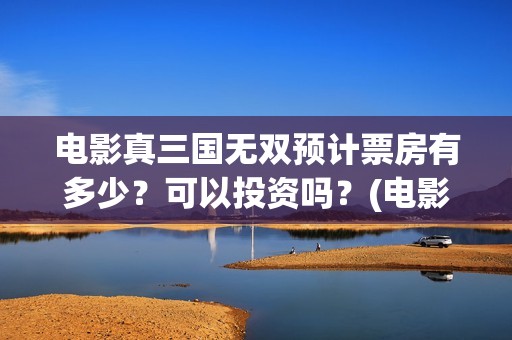 电影真三国无双预计票房有多少？可以投资吗？(电影真三国无双何皇后扮演者)