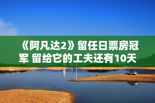 《阿凡达2》留任日票房冠军 留给它的工夫还有10天