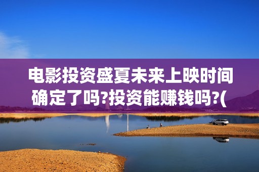 电影投资盛夏未来上映时间确定了吗?投资能赚钱吗?(盛夏投资笔记)