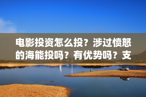 电影投资怎么投？涉过愤怒的海能投吗？有优势吗？支持中国新疆棉花(电影投资的正规流程)