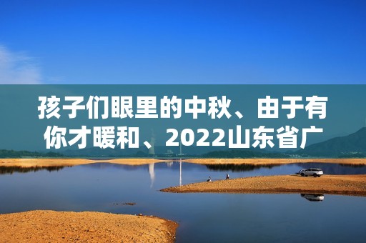 孩子们眼里的中秋、由于有你才暖和、2022山东省广播电视台《中秋节晚会》丁子涵