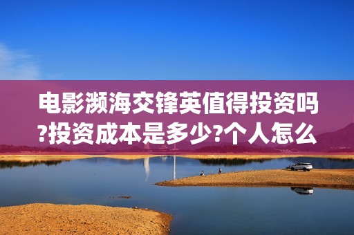 电影濒海交锋英值得投资吗?投资成本是多少?个人怎么参与?(濒海交锋电影节)