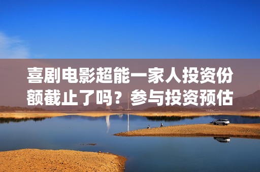 喜剧电影超能一家人投资份额截止了吗？参与投资预估多少收益率？(喜剧电影超能一家人免费观看)
