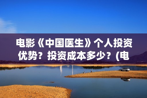 电影《中国医生》个人投资优势？投资成本多少？(电影中国医生演员表)