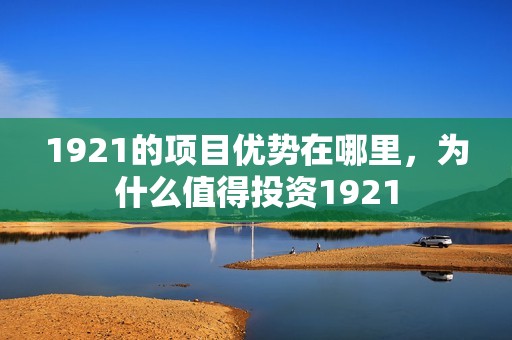1921的项目优势在哪里，为什么值得投资1921