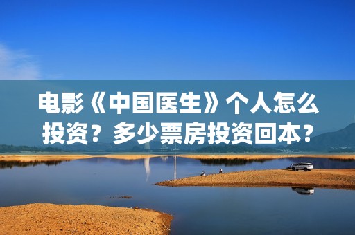 电影《中国医生》个人怎么投资？多少票房投资回本？(电影中国医生免费观看完整版)