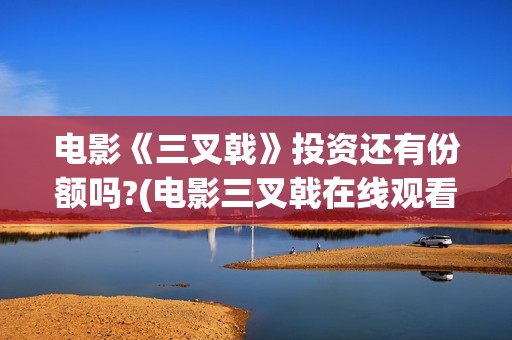 电影《三叉戟》投资还有份额吗?(电影三叉戟在线观看完整版免费)