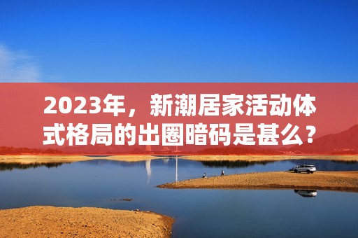 2023年，新潮居家活动体式格局的出圈暗码是甚么？