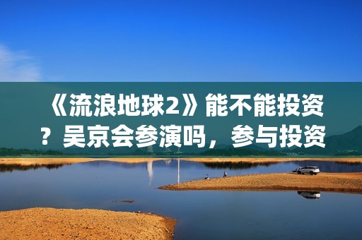 《流浪地球2》能不能投资？吴京会参演吗，参与投资成本是多少？(流浪地球2票房)