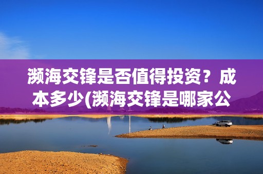 濒海交锋是否值得投资？成本多少(濒海交锋是哪家公司出品)