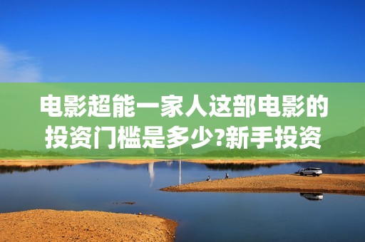 电影超能一家人这部电影的投资门槛是多少?新手投资怎么签(电影超能一家人免费观看完整版)
