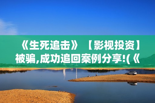 《生死追击》 【影视投资】被骗,成功追回案例分享!(《生死追击》剧情介绍)