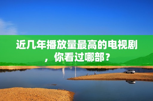 近几年播放量最高的电视剧，你看过哪部？