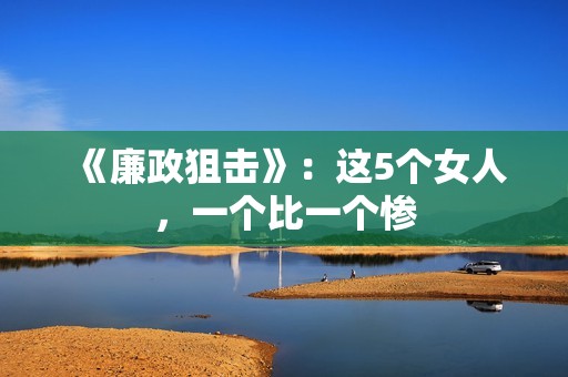 《廉政狙击》：这5个女人，一个比一个惨