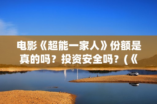 电影《超能一家人》份额是真的吗？投资安全吗？(《超能一家人》)