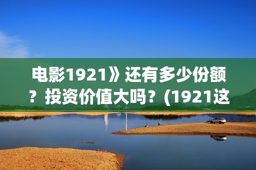电影1921》还有多少份额？投资价值大吗？(1921这部电影值得看吗)