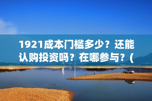 1921成本门槛多少？还能认购投资吗？在哪参与？(1921 成本)